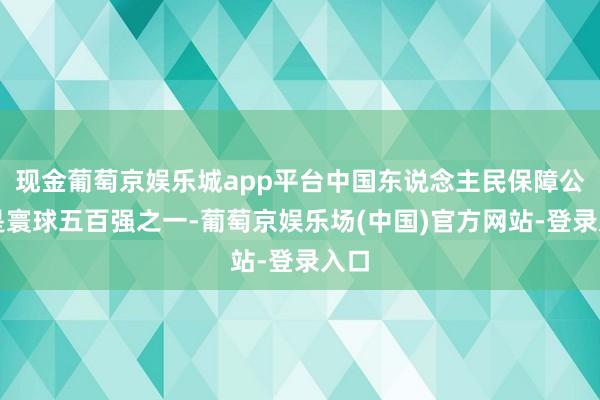 现金葡萄京娱乐城app平台中国东说念主民保障公司是寰球五百强之一-葡萄京娱乐场(中国)官方网站-登录入口