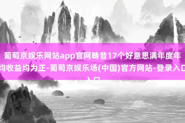 葡萄京娱乐网站app官网畴昔17个好意思满年度年均收益均为正-葡萄京娱乐场(中国)官方网站-登录入口