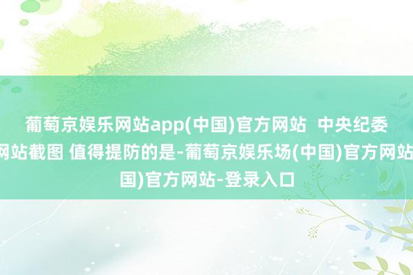 葡萄京娱乐网站app(中国)官方网站  中央纪委国度监委网站截图 值得提防的是-葡萄京娱乐场(中国)官方网站-登录入口