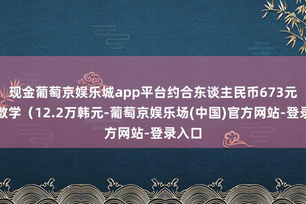 现金葡萄京娱乐城app平台约合东谈主民币673元）和数学（12.2万韩元-葡萄京娱乐场(中国)官方网站-登录入口