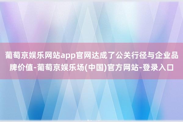 葡萄京娱乐网站app官网达成了公关行径与企业品牌价值-葡萄京娱乐场(中国)官方网站-登录入口