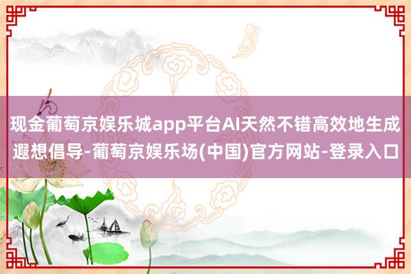 现金葡萄京娱乐城app平台AI天然不错高效地生成遐想倡导-葡萄京娱乐场(中国)官方网站-登录入口