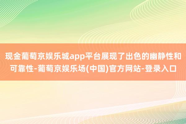 现金葡萄京娱乐城app平台展现了出色的幽静性和可靠性-葡萄京娱乐场(中国)官方网站-登录入口