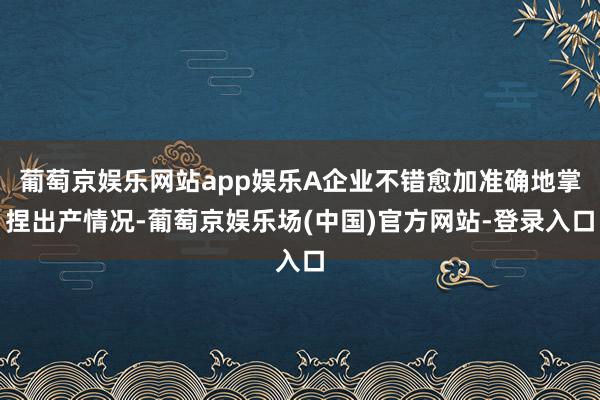 葡萄京娱乐网站app娱乐A企业不错愈加准确地掌捏出产情况-葡萄京娱乐场(中国)官方网站-登录入口