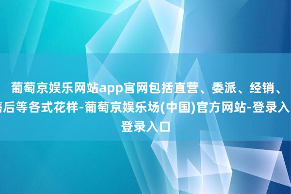 葡萄京娱乐网站app官网包括直营、委派、经销、售后等各式花样-葡萄京娱乐场(中国)官方网站-登录入口