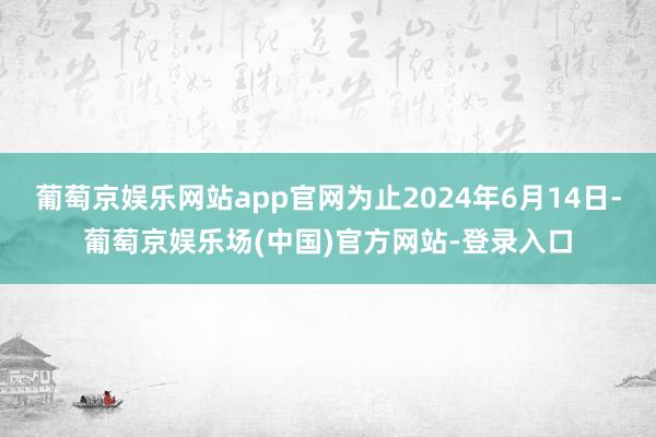 葡萄京娱乐网站app官网为止2024年6月14日-葡萄京娱乐场(中国)官方网站-登录入口