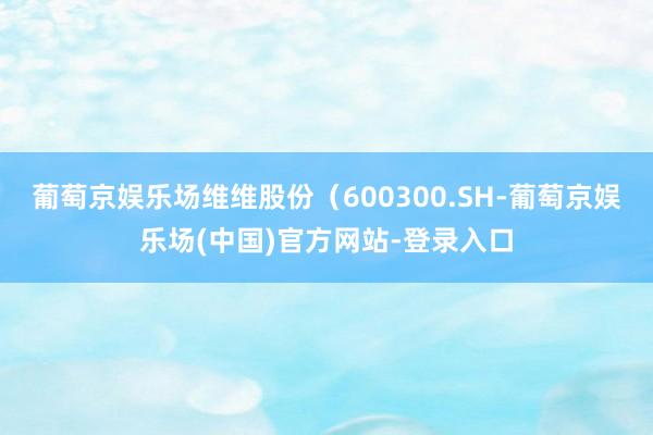 葡萄京娱乐场维维股份（600300.SH-葡萄京娱乐场(中国)官方网站-登录入口