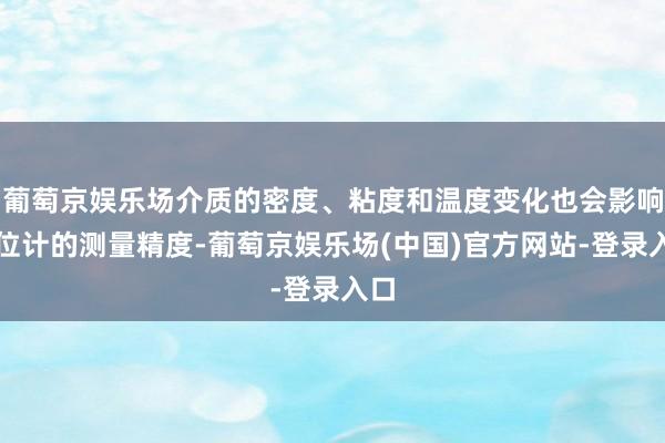 葡萄京娱乐场介质的密度、粘度和温度变化也会影响液位计的测量精度-葡萄京娱乐场(中国)官方网站-登录入口