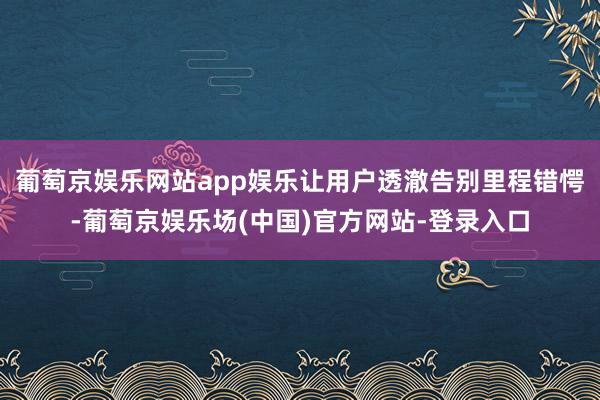 葡萄京娱乐网站app娱乐让用户透澈告别里程错愕-葡萄京娱乐场(中国)官方网站-登录入口