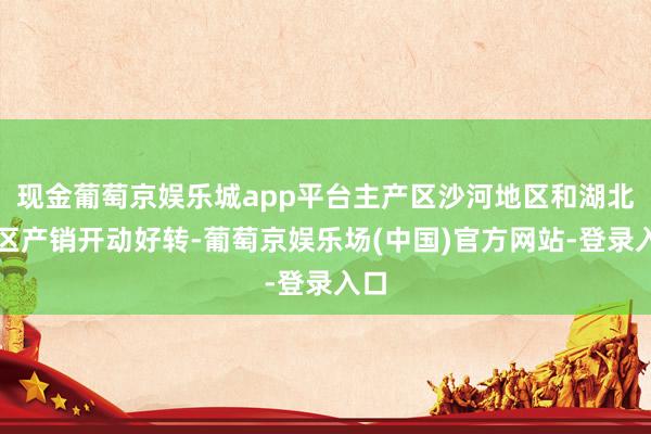 现金葡萄京娱乐城app平台主产区沙河地区和湖北地区产销开动好转-葡萄京娱乐场(中国)官方网站-登录入口