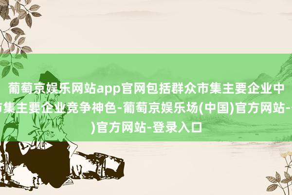 葡萄京娱乐网站app官网包括群众市集主要企业中邦原土市集主要企业竞争神色-葡萄京娱乐场(中国)官方网站-登录入口