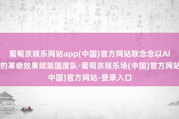 葡萄京娱乐网站app(中国)官方网站联念念以AI PC为代表的革命效果赋能国度队-葡萄京娱乐场(中国)官方网站-登录入口