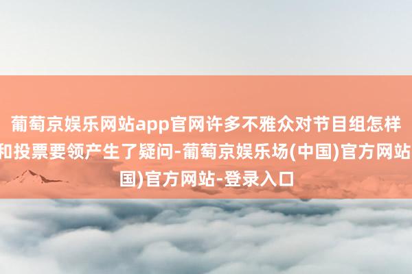 葡萄京娱乐网站app官网许多不雅众对节目组怎样调控音效和投票要领产生了疑问-葡萄京娱乐场(中国)官方网站-登录入口