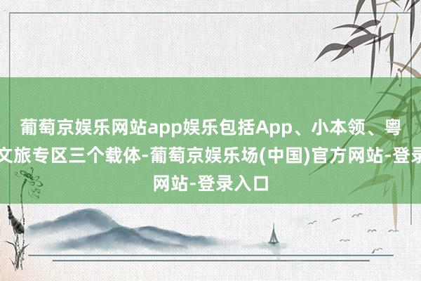 葡萄京娱乐网站app娱乐包括App、小本领、粤省事文旅专区三个载体-葡萄京娱乐场(中国)官方网站-登录入口