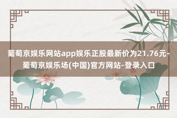 葡萄京娱乐网站app娱乐正股最新价为21.76元-葡萄京娱乐场(中国)官方网站-登录入口