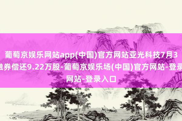 葡萄京娱乐网站app(中国)官方网站亚光科技7月31日融券偿还9.22万股-葡萄京娱乐场(中国)官方网站-登录入口