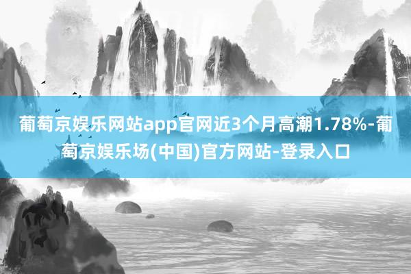 葡萄京娱乐网站app官网近3个月高潮1.78%-葡萄京娱乐场(中国)官方网站-登录入口