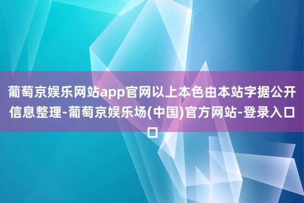 葡萄京娱乐网站app官网以上本色由本站字据公开信息整理-葡萄京娱乐场(中国)官方网站-登录入口