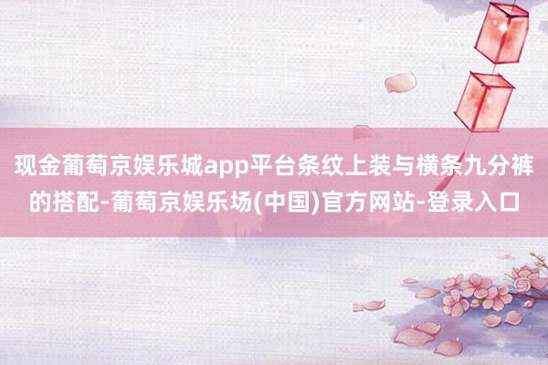 现金葡萄京娱乐城app平台条纹上装与横条九分裤的搭配-葡萄京娱乐场(中国)官方网站-登录入口