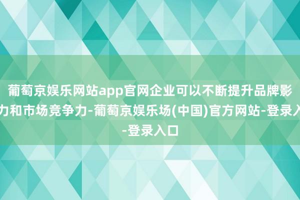 葡萄京娱乐网站app官网企业可以不断提升品牌影响力和市场竞争力-葡萄京娱乐场(中国)官方网站-登录入口