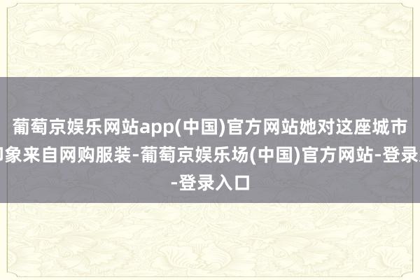 葡萄京娱乐网站app(中国)官方网站她对这座城市的印象来自网购服装-葡萄京娱乐场(中国)官方网站-登录入口