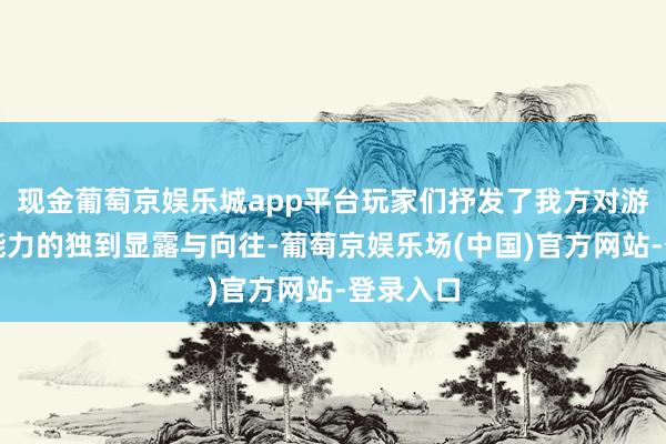 现金葡萄京娱乐城app平台玩家们抒发了我方对游戏扮装能力的独到显露与向往-葡萄京娱乐场(中国)官方网站-登录入口