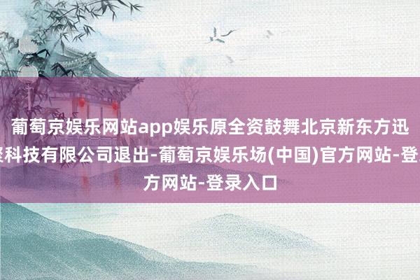 葡萄京娱乐网站app娱乐原全资鼓舞北京新东方迅程集聚科技有限公司退出-葡萄京娱乐场(中国)官方网站-登录入口