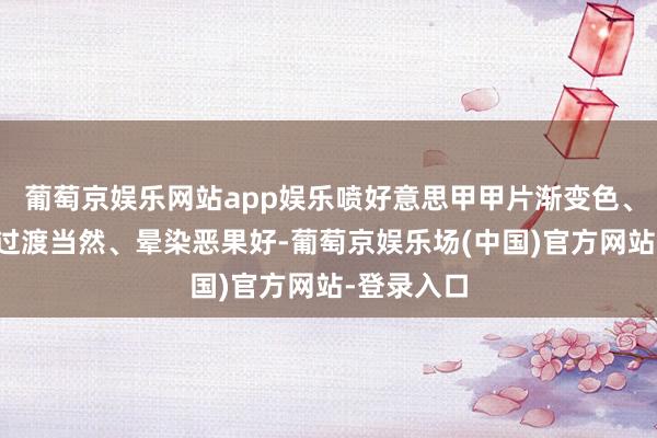 葡萄京娱乐网站app娱乐喷好意思甲甲片渐变色、腮红恶果过渡当然、晕染恶果好-葡萄京娱乐场(中国)官方网站-登录入口