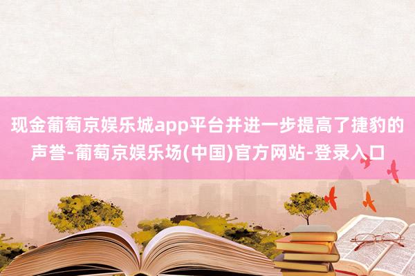 现金葡萄京娱乐城app平台并进一步提高了捷豹的声誉-葡萄京娱乐场(中国)官方网站-登录入口