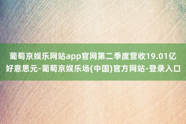 葡萄京娱乐网站app官网第二季度营收19.01亿好意思元-葡萄京娱乐场(中国)官方网站-登录入口