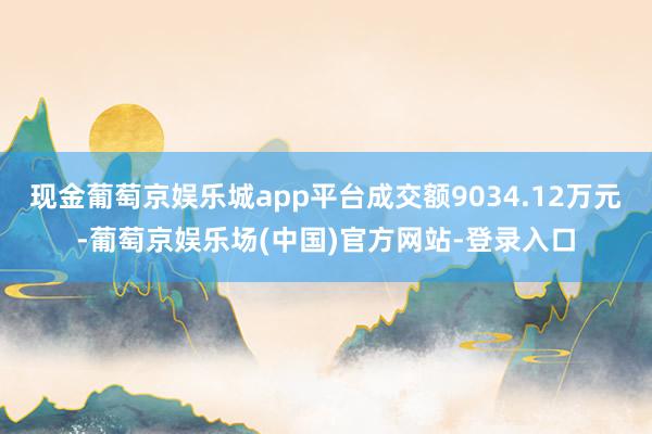 现金葡萄京娱乐城app平台成交额9034.12万元-葡萄京娱乐场(中国)官方网站-登录入口