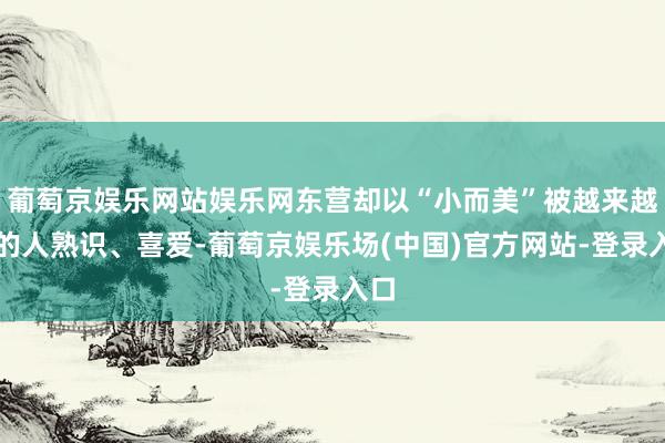 葡萄京娱乐网站娱乐网东营却以“小而美”被越来越多的人熟识、喜爱-葡萄京娱乐场(中国)官方网站-登录入口