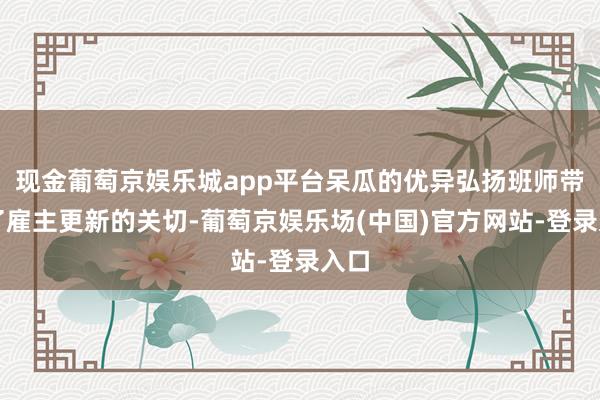 现金葡萄京娱乐城app平台呆瓜的优异弘扬班师带动了雇主更新的关切-葡萄京娱乐场(中国)官方网站-登录入口