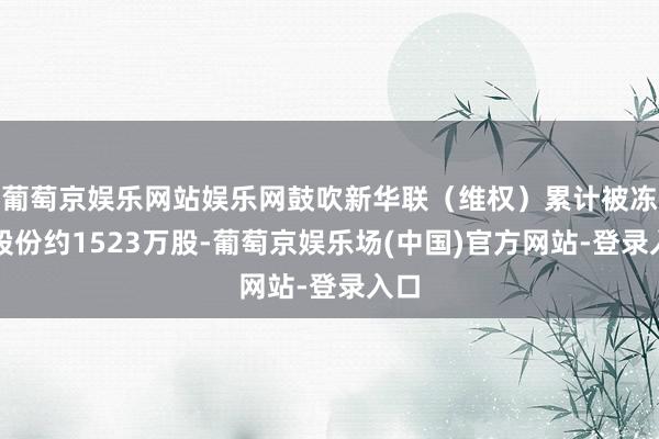 葡萄京娱乐网站娱乐网鼓吹新华联（维权）累计被冻结股份约1523万股-葡萄京娱乐场(中国)官方网站-登录入口