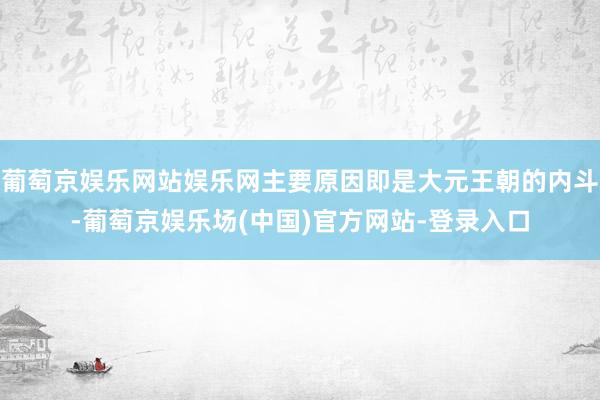 葡萄京娱乐网站娱乐网主要原因即是大元王朝的内斗-葡萄京娱乐场(中国)官方网站-登录入口