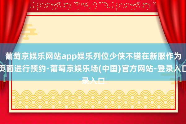 葡萄京娱乐网站app娱乐列位少侠不错在新服作为页面进行预约-葡萄京娱乐场(中国)官方网站-登录入口