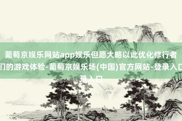 葡萄京娱乐网站app娱乐但愿大略以此优化修行者们的游戏体验-葡萄京娱乐场(中国)官方网站-登录入口