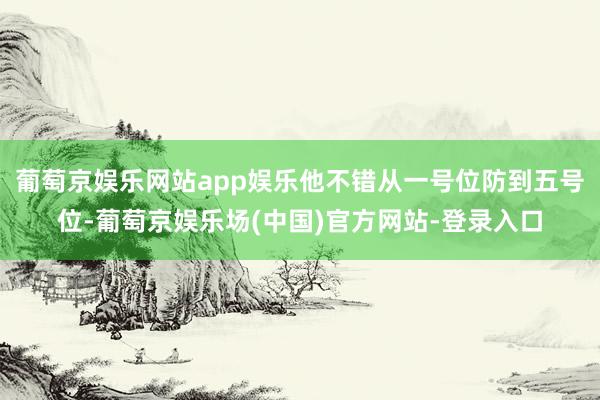 葡萄京娱乐网站app娱乐他不错从一号位防到五号位-葡萄京娱乐场(中国)官方网站-登录入口