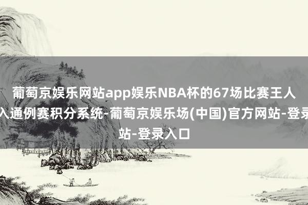 葡萄京娱乐网站app娱乐NBA杯的67场比赛王人将纳入通例赛积分系统-葡萄京娱乐场(中国)官方网站-登录入口