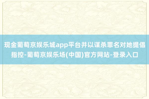 现金葡萄京娱乐城app平台并以谋杀罪名对她提倡指控-葡萄京娱乐场(中国)官方网站-登录入口