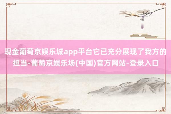 现金葡萄京娱乐城app平台它已充分展现了我方的担当-葡萄京娱乐场(中国)官方网站-登录入口