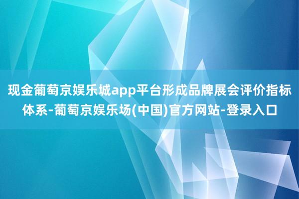 现金葡萄京娱乐城app平台形成品牌展会评价指标体系-葡萄京娱乐场(中国)官方网站-登录入口