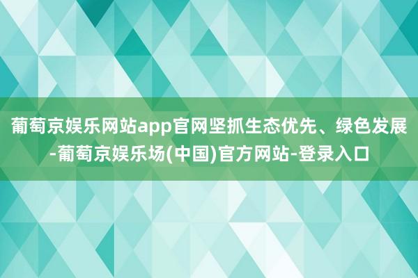 葡萄京娱乐网站app官网坚抓生态优先、绿色发展-葡萄京娱乐场(中国)官方网站-登录入口