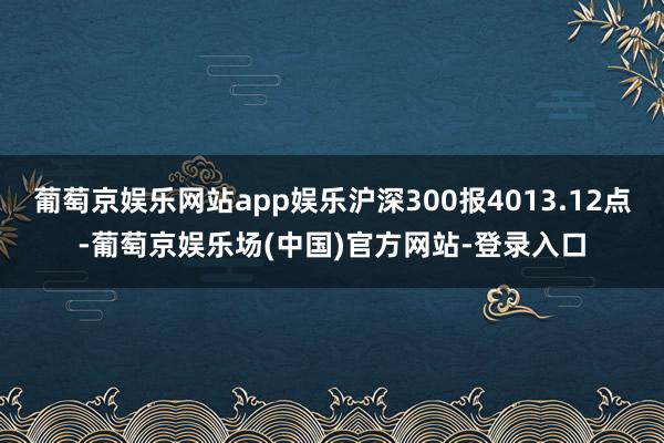 葡萄京娱乐网站app娱乐沪深300报4013.12点-葡萄京娱乐场(中国)官方网站-登录入口