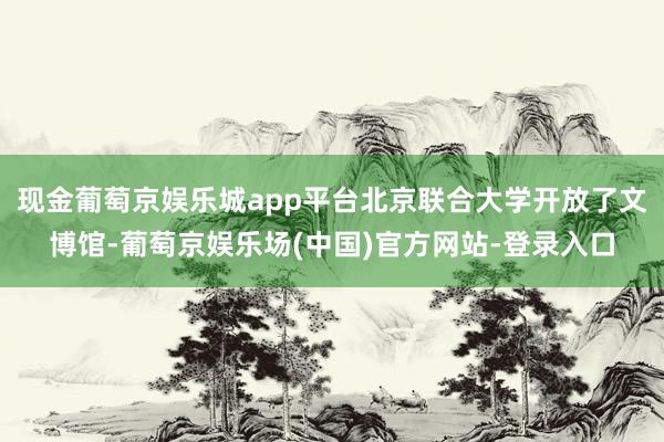 现金葡萄京娱乐城app平台北京联合大学开放了文博馆-葡萄京娱乐场(中国)官方网站-登录入口