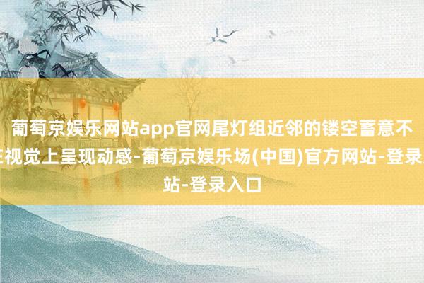 葡萄京娱乐网站app官网尾灯组近邻的镂空蓄意不仅在视觉上呈现动感-葡萄京娱乐场(中国)官方网站-登录入口