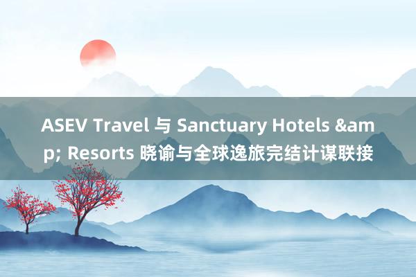 ASEV Travel 与 Sanctuary Hotels & Resorts 晓谕与全球逸旅完结计谋联接