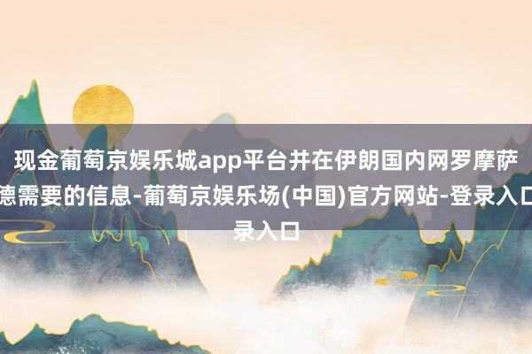 现金葡萄京娱乐城app平台并在伊朗国内网罗摩萨德需要的信息-葡萄京娱乐场(中国)官方网站-登录入口