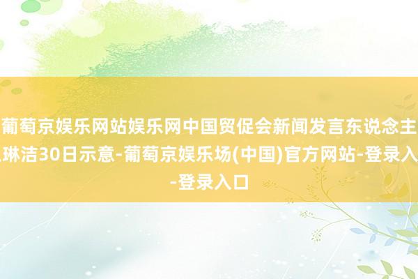 葡萄京娱乐网站娱乐网中国贸促会新闻发言东说念主王琳洁30日示意-葡萄京娱乐场(中国)官方网站-登录入口