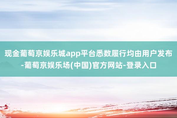 现金葡萄京娱乐城app平台悉数履行均由用户发布-葡萄京娱乐场(中国)官方网站-登录入口